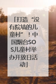 打造“没有院墙的儿童村”！中国烟台SOS儿童村举办开放日活动
