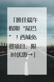 抓住端午假期“尾巴”！西城免费项目、限时优惠→