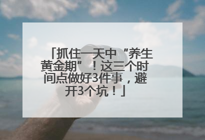 抓住一天中“养生黄金期”！这三个时间点做好3件事，避开3个坑！