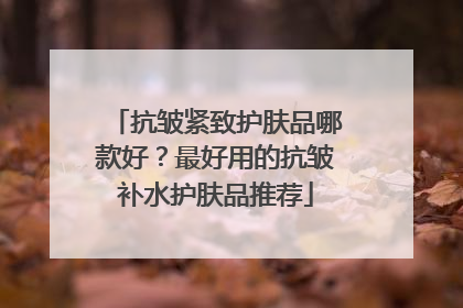 抗皱紧致护肤品哪款好？最好用的抗皱补水护肤品推荐