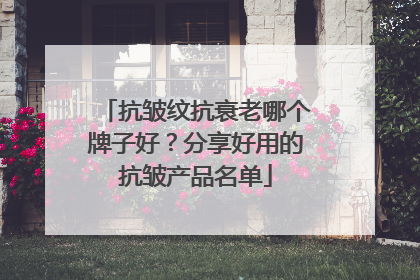 抗皱纹抗衰老哪个牌子好？分享好用的抗皱产品名单