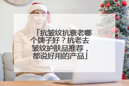 抗皱纹抗衰老哪个牌子好？抗老去皱纹护肤品推荐，都说好用的产品
