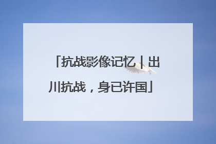 抗战影像记忆｜出川抗战，身已许国