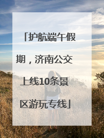 护航端午假期，济南公交上线10条景区游玩专线