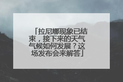 拉尼娜现象已结束，接下来的天气气候如何发展？这场发布会来解答