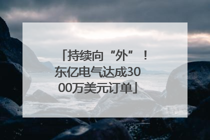持续向“外”！东亿电气达成3000万美元订单