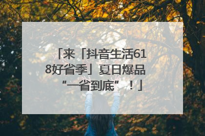 来「抖音生活618好省季」夏日爆品“一省到底”！