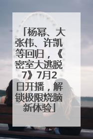 杨幂、大张伟、许凯等回归，《密室大逃脱7》7月2日开播，解锁极限烧脑新体验