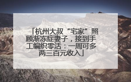 杭州大叔“宅家”照顾渐冻症妻子，接到手工编织零活：一周可多两三百元收入