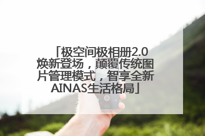 极空间极相册2.0焕新登场，颠覆传统图片管理模式，智享全新AINAS生活格局