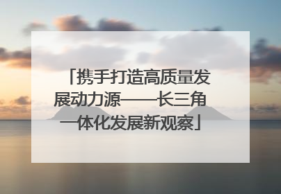 携手打造高质量发展动力源——长三角一体化发展新观察