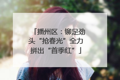 播州区：铆足劲头“抢春光”全力拼出“首季红”