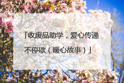 收废品助学，爱心传递不停歇（暖心故事）