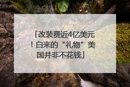 改装费近4亿美元！白来的“礼物”美国并非不花钱