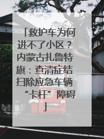 救护车为何进不了小区？内蒙古扎鲁特旗：查清症结扫除应急车辆“卡杆”障碍