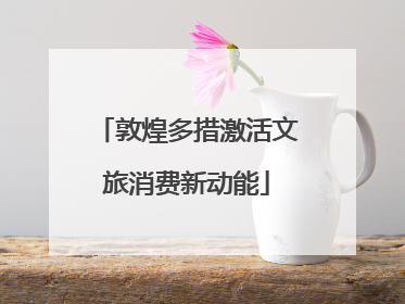 敦煌多措激活文旅消费新动能