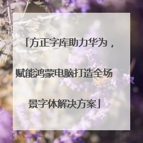 方正字库助力华为，赋能鸿蒙电脑打造全场景字体解决方案