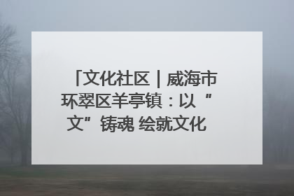 文化社区｜威海市环翠区羊亭镇：以“文”铸魂 绘就文化社区新画卷