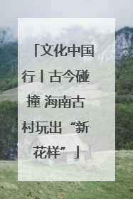 文化中国行丨古今碰撞 海南古村玩出“新花样”