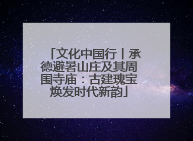 文化中国行丨承德避暑山庄及其周围寺庙：古建瑰宝焕发时代新韵