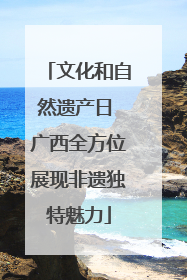 文化和自然遗产日 广西全方位展现非遗独特魅力