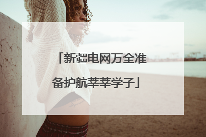 新疆电网万全准备护航莘莘学子