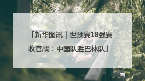 新华图讯｜世预赛18强赛收官战：中国队胜巴林队