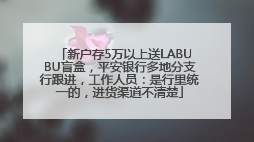 新户存5万以上送LABUBU盲盒，平安银行多地分支行跟进，工作人员：是行里统一的，进货渠道不清楚