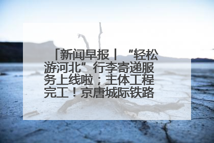 新闻早报丨“轻松游河北”行李寄递服务上线啦；主体工程完工！京唐城际铁路最新进展 >>