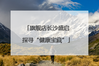 旗舰店长沙盛启 探寻“健康宝藏”