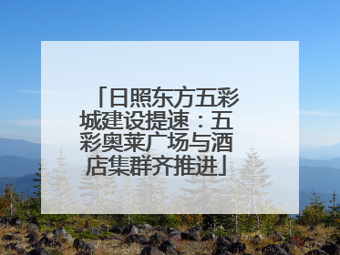 日照东方五彩城建设提速：五彩奥莱广场与酒店集群齐推进