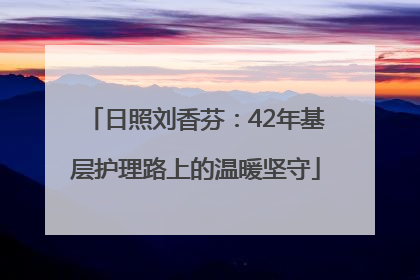 日照刘香芬：42年基层护理路上的温暖坚守
