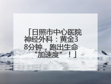 日照市中心医院神经外科：黄金38分钟，跑出生命“加速度”！
