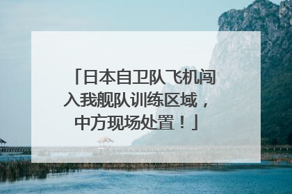 日本自卫队飞机闯入我舰队训练区域，中方现场处置！