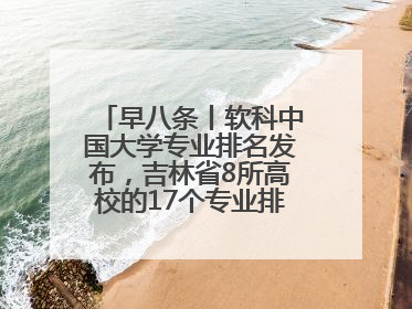 早八条丨软科中国大学专业排名发布，吉林省8所高校的17个专业排进前三