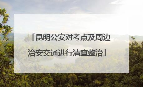 昆明公安对考点及周边治安交通进行清查整治