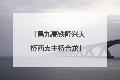 昌九高铁隆兴大桥西支主桥合龙