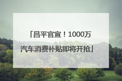 昌平官宣！1000万汽车消费补贴即将开抢
