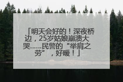 明天会好的！深夜桥边，25岁姑娘崩溃大哭……民警的“举肩之劳”，好暖！
