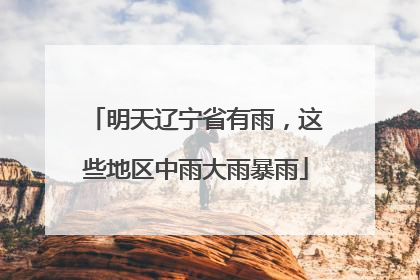明天辽宁省有雨，这些地区中雨大雨暴雨