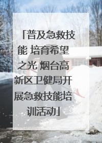 普及急救技能 培育希望之光 烟台高新区卫健局开展急救技能培训活动