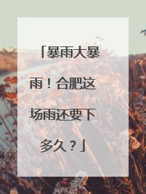 暴雨大暴雨！合肥这场雨还要下多久？