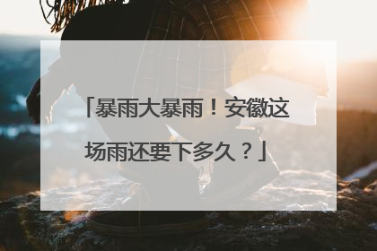 暴雨大暴雨！安徽这场雨还要下多久？