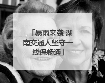 暴雨来袭 湖南交通人坚守一线保畅通