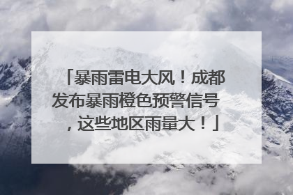 暴雨雷电大风！成都发布暴雨橙色预警信号，这些地区雨量大！
