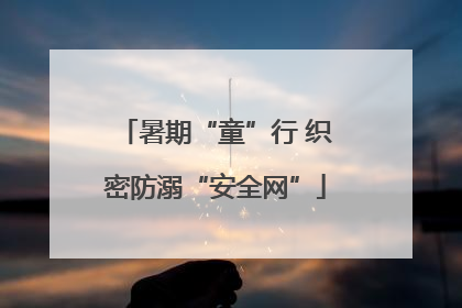 暑期“童”行 织密防溺“安全网”