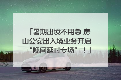 暑期出境不用急 房山公安出入境业务开启“晚间延时专场”！