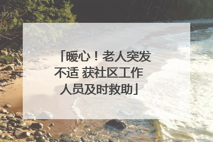 暖心！老人突发不适 获社区工作人员及时救助