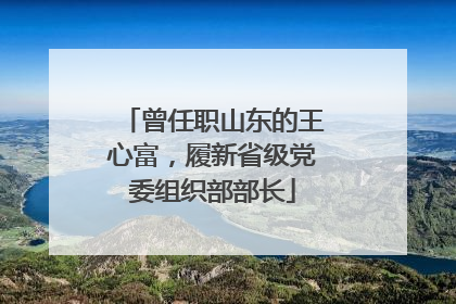 曾任职山东的王心富，履新省级党委组织部部长