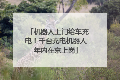 机器人上门给车充电！千台充电机器人年内在京上岗